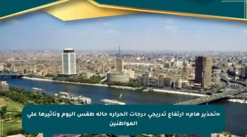 «تحذير هام» ارتفاع تدريجي درجات الحرارة حالة طقس اليوم وتأثيرها على المواطنين